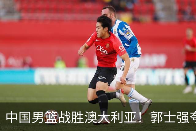 中国男篮战胜澳大利亚！郭士强夸赞一人，不是胡金秋也不是廖三宁